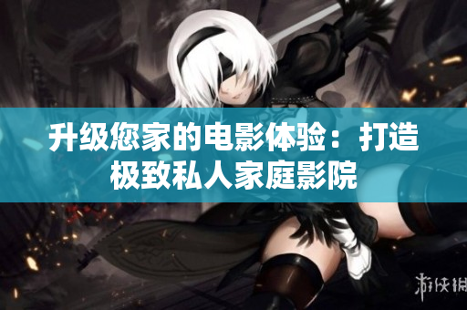 升级您家的电影体验：打造极致私人家庭影院