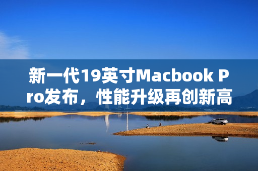 新一代19英寸Macbook Pro发布，性能升级再创新高