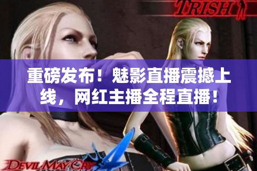 重磅发布！魅影直播震撼上线，网红主播全程直播！