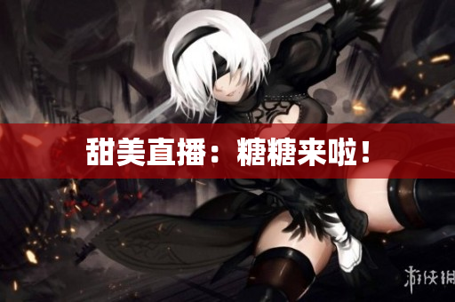 甜美直播：糖糖来啦！
