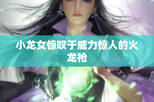 小龙女惊叹于威力惊人的火龙枪