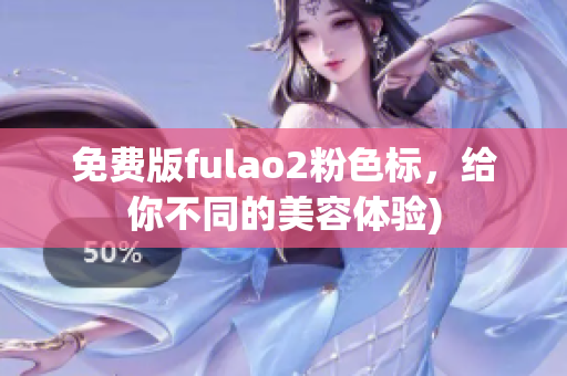 免费版fulao2粉色标，给你不同的美容体验)