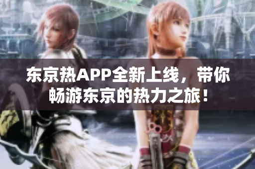 东京热APP全新上线，带你畅游东京的热力之旅！