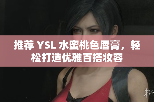 推荐 YSL 水蜜桃色唇膏，轻松打造优雅百搭妆容