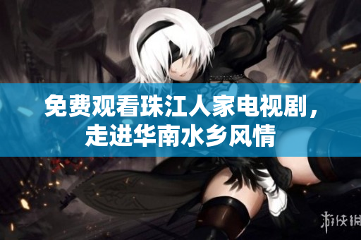 免费观看珠江人家电视剧，走进华南水乡风情