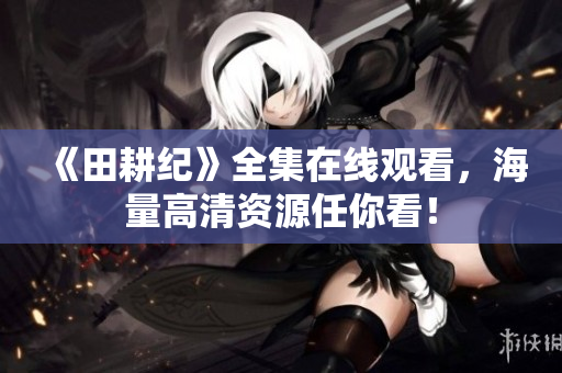 《田耕纪》全集在线观看，海量高清资源任你看！
