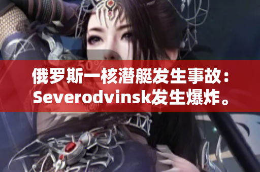 俄罗斯一核潜艇发生事故：Severodvinsk发生爆炸。
