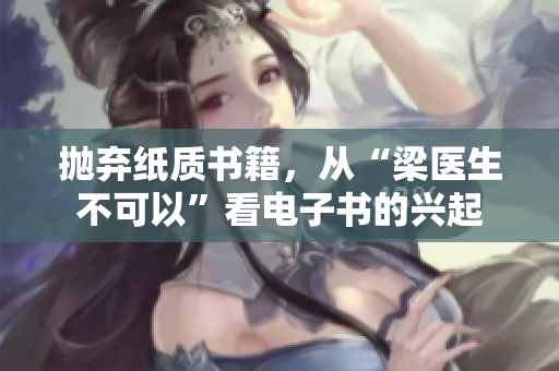 抛弃纸质书籍，从“梁医生不可以”看电子书的兴起