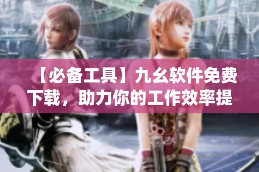 【必备工具】九幺软件免费下载，助力你的工作效率提升)