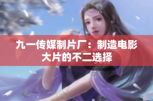 九一传媒制片厂：制造电影大片的不二选择