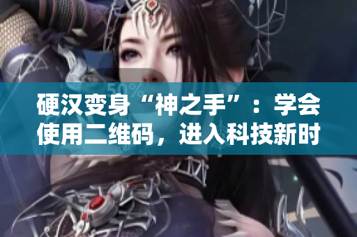 硬汉变身“神之手”：学会使用二维码，进入科技新时代
