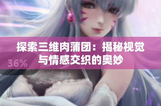 探索三维肉蒲团：揭秘视觉与情感交织的奥妙