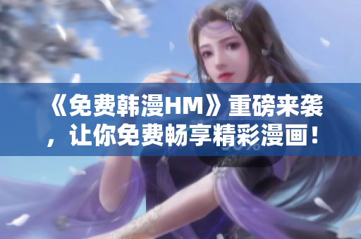 《免费韩漫HM》重磅来袭，让你免费畅享精彩漫画！