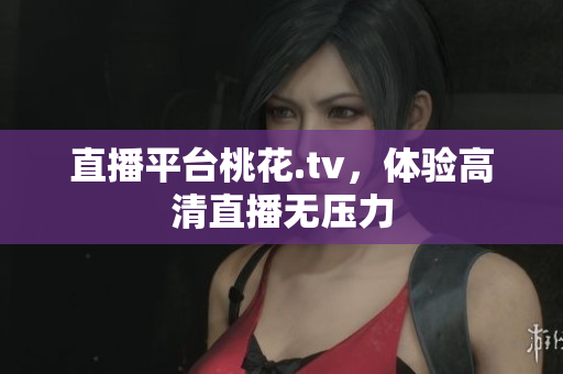 直播平台桃花.tv，体验高清直播无压力
