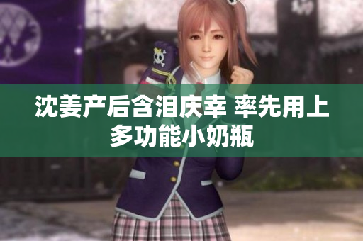沈姜产后含泪庆幸 率先用上多功能小奶瓶