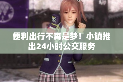 便利出行不再是梦！小镇推出24小时公交服务