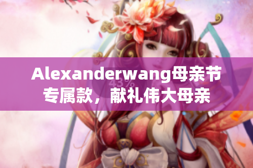 Alexanderwang母亲节专属款，献礼伟大母亲