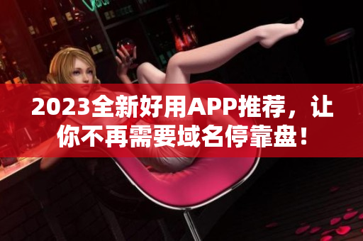 2023全新好用APP推荐，让你不再需要域名停靠盘！