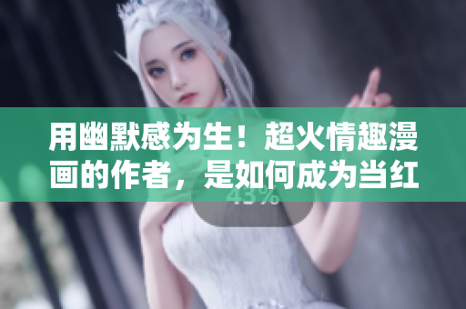 用幽默感为生！超火情趣漫画的作者，是如何成为当红段子手？