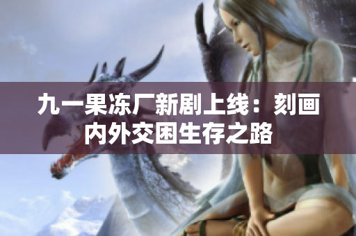 九一果冻厂新剧上线：刻画内外交困生存之路