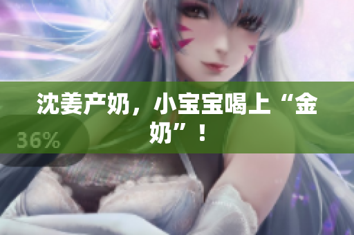 沈姜产奶，小宝宝喝上“金奶”！