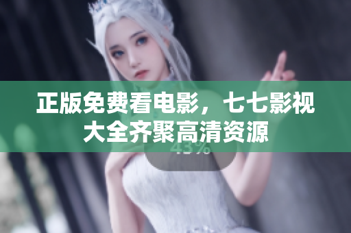 正版免费看电影，七七影视大全齐聚高清资源