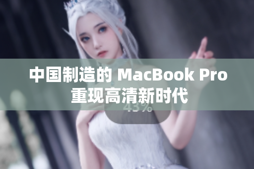 中国制造的 MacBook Pro 重现高清新时代