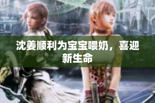 沈姜顺利为宝宝喂奶，喜迎新生命