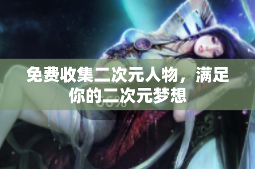 免费收集二次元人物，满足你的二次元梦想