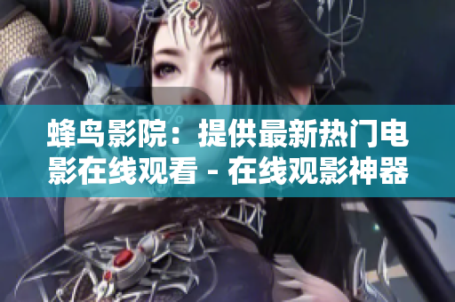 蜂鸟影院：提供最新热门电影在线观看 - 在线观影神器：蜂鸟影院最新热门大片全覆盖