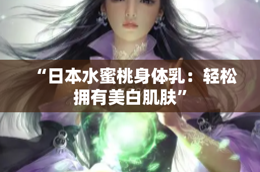 “日本水蜜桃身体乳：轻松拥有美白肌肤”