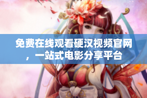 免费在线观看硬汉视频官网，一站式电影分享平台