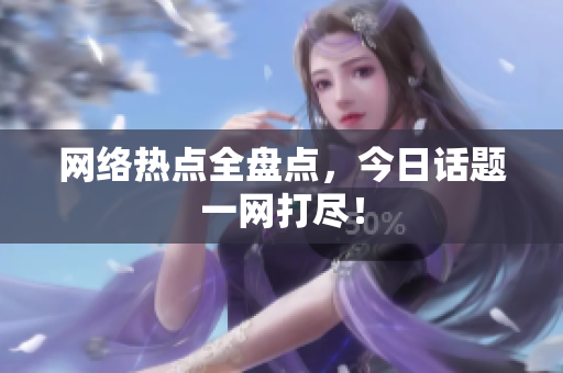 网络热点全盘点，今日话题一网打尽！