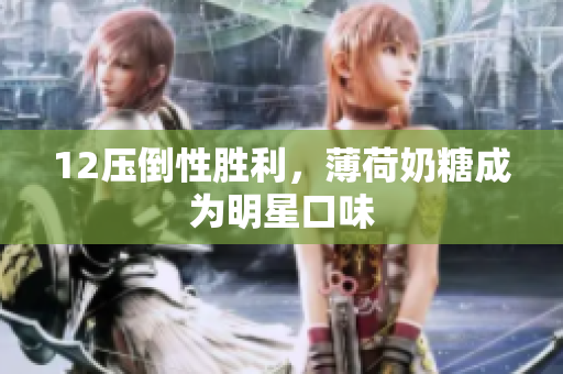 12压倒性胜利，薄荷奶糖成为明星口味