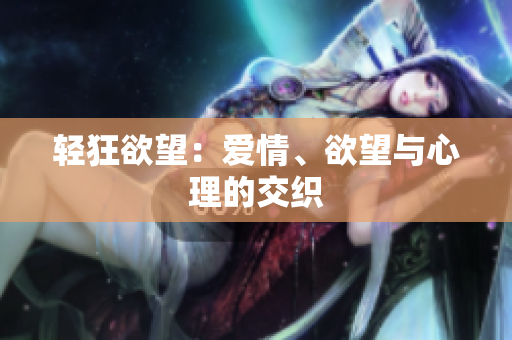 轻狂欲望：爱情、欲望与心理的交织