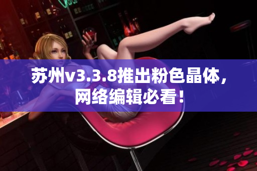 苏州v3.3.8推出粉色晶体，网络编辑必看！
