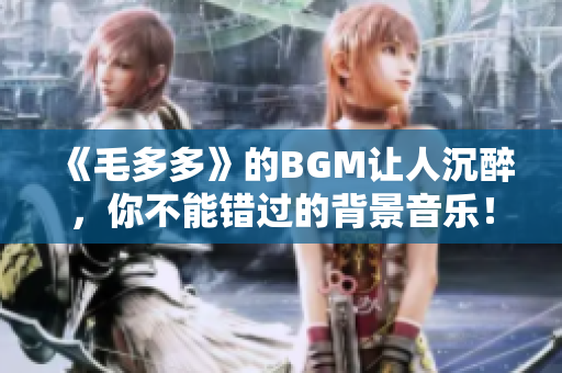《毛多多》的BGM让人沉醉，你不能错过的背景音乐！