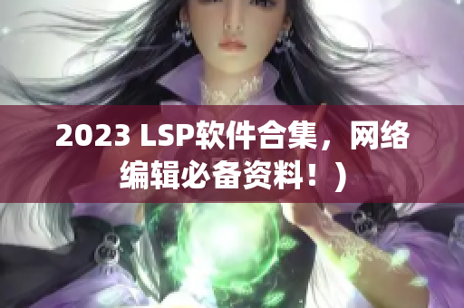 2023 LSP软件合集，网络编辑必备资料！)