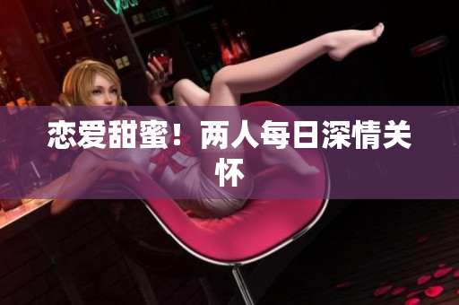 恋爱甜蜜！两人每日深情关怀