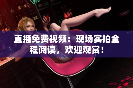 直播免费视频：现场实拍全程阅读，欢迎观赏！
