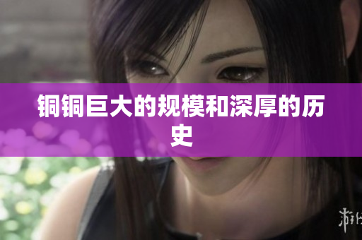 铜铜巨大的规模和深厚的历史