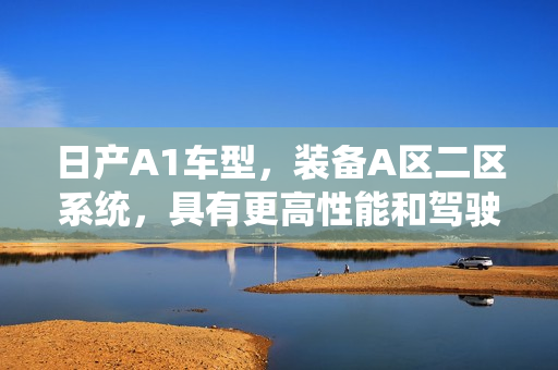 日产A1车型，装备A区二区系统，具有更高性能和驾驶体验