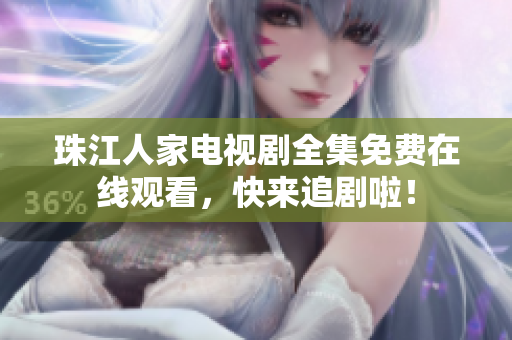 珠江人家电视剧全集免费在线观看，快来追剧啦！