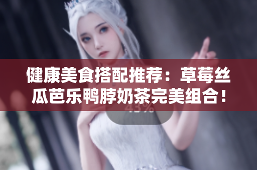 健康美食搭配推荐：草莓丝瓜芭乐鸭脖奶茶完美组合！