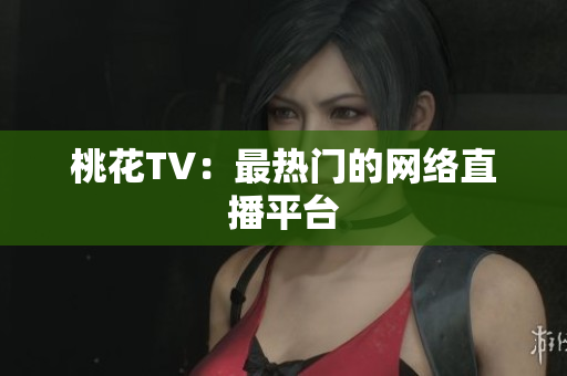 桃花TV：最热门的网络直播平台