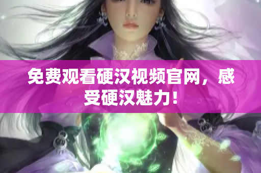 免费观看硬汉视频官网，感受硬汉魅力！
