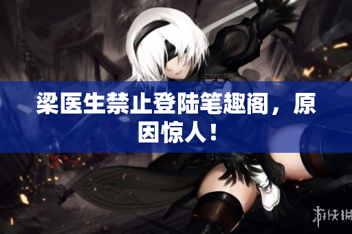 梁医生禁止登陆笔趣阁，原因惊人！