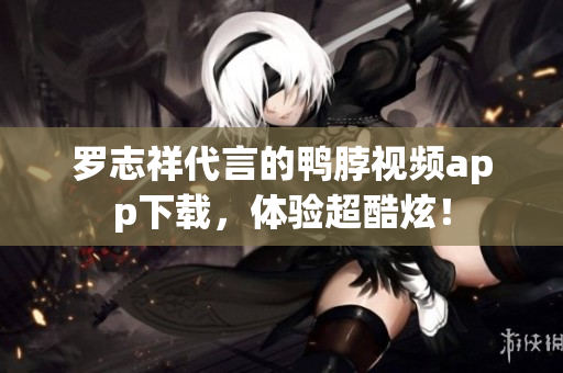 罗志祥代言的鸭脖视频app下载，体验超酷炫！