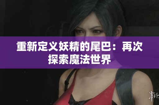 重新定义妖精的尾巴：再次探索魔法世界