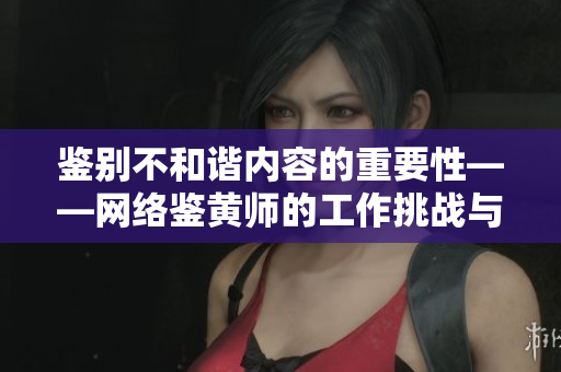鉴别不和谐内容的重要性——网络鉴黄师的工作挑战与意义